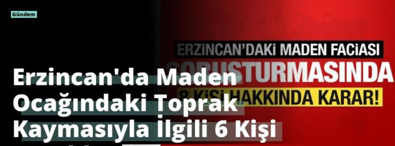 Erzincan’da Maden Ocağındaki Toprak Kaymasıyla İlgili 6 Kişi Tutuklandı