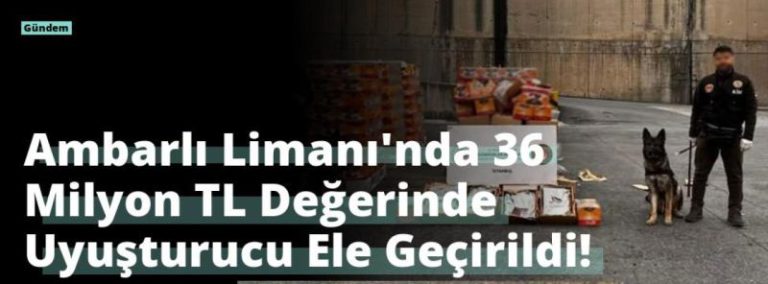 Ambarlı Limanı’nda 36 Milyon TL Değerinde Uyuşturucu Ele Geçirildi!