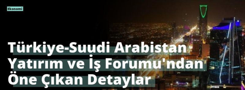 Türkiye-Suudi Arabistan Yatırım ve İş Forumu’ndan Öne Çıkan Detaylar