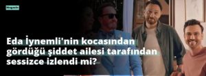 Eda İynemli’nin kocasından gördüğü şiddet ailesi tarafından sessizce izlendi mi?