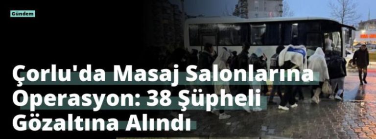 Çorlu’da Masaj Salonlarına Operasyon: 38 Şüpheli Gözaltına Alındı