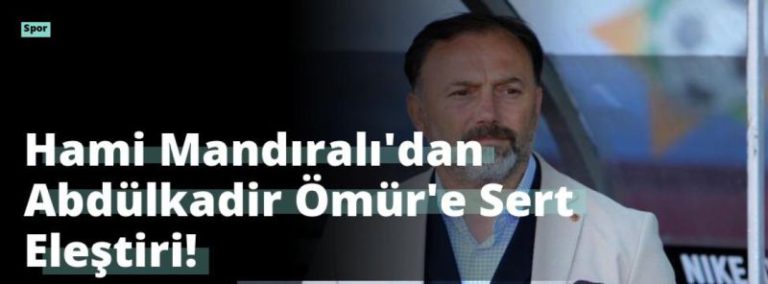 Hami Mandıralı’dan Abdülkadir Ömür’e Sert Eleştiri!