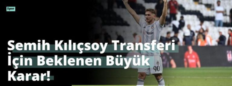 Semih Kılıçsoy Transferi İçin Beklenen Büyük Karar!