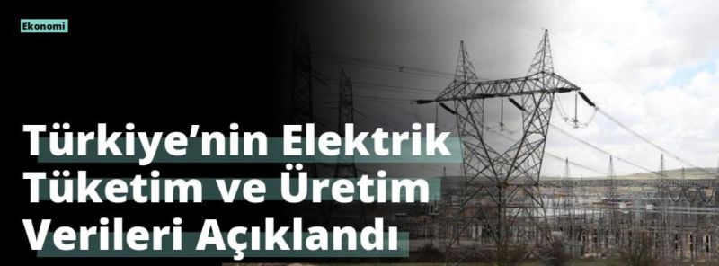 Türkiye’nin Elektrik Tüketim ve Üretim Verileri Açıklandı