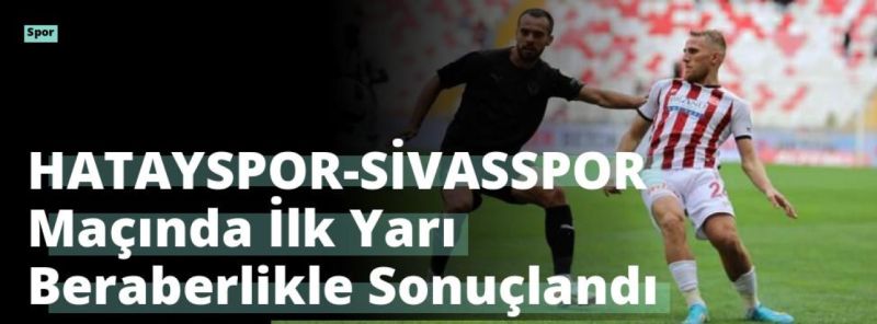 HATAYSPOR-SİVASSPOR Maçında İlk Yarı Beraberlikle Sonuçlandı