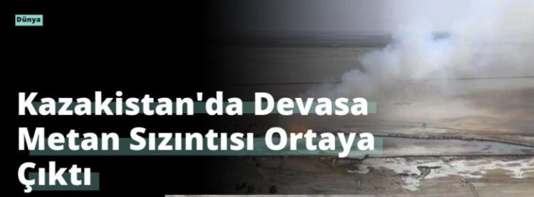 Kazakistan’da Devasa Metan Sızıntısı Ortaya Çıktı