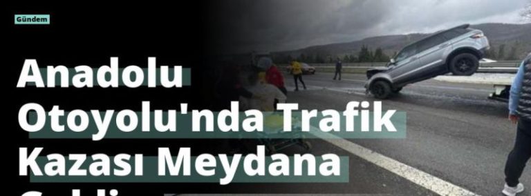 Anadolu Otoyolu’nda Trafik Kazası Meydana Geldi