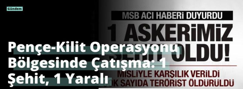 Pençe-Kilit Operasyonu Bölgesinde Çatışma: 1 Şehit, 1 Yaralı
