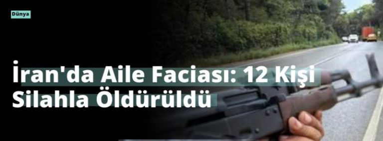 İran’da Aile Faciası: 12 Kişi Silahla Öldürüldü