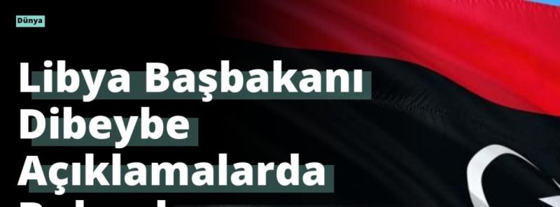 Libya Başbakanı Dibeybe Açıklamalarda Bulundu
