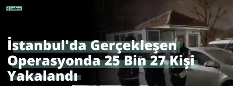 İstanbul’da Gerçekleşen Operasyonda 25 Bin 27 Kişi Yakalandı