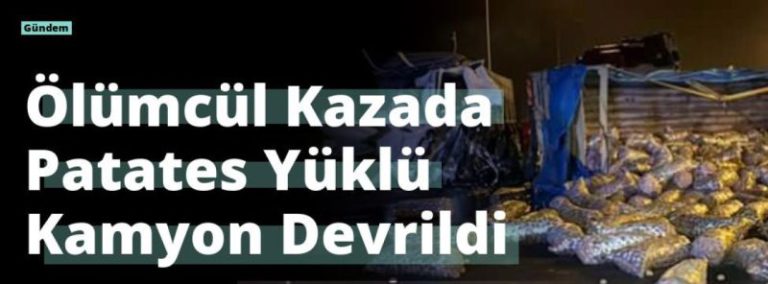 Ölümcül Kazada Patates Yüklü Kamyon Devrildi