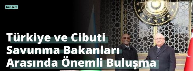 Türkiye ve Cibuti Savunma Bakanları Arasında Önemli Buluşma