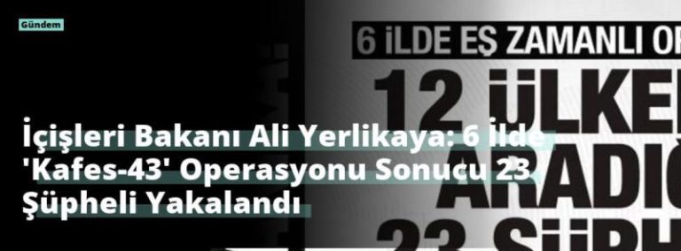 İçişleri Bakanı Ali Yerlikaya: 6 İlde ‘Kafes-43’ Operasyonu Sonucu 23 Şüpheli Yakalandı