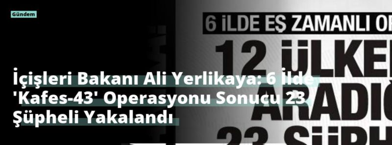 İçişleri Bakanı Ali Yerlikaya: 6 İlde ‘Kafes-43’ Operasyonu Sonucu 23 Şüpheli Yakalandı
