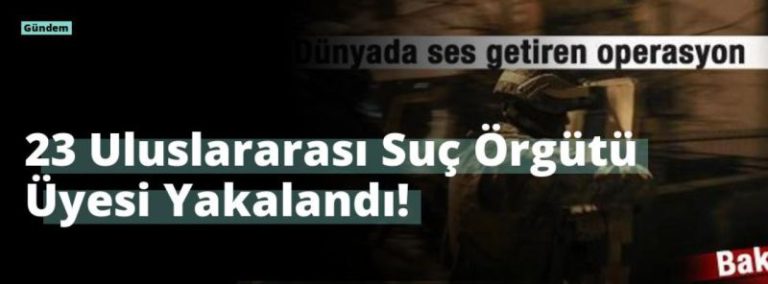 23 Uluslararası Suç Örgütü Üyesi Yakalandı!