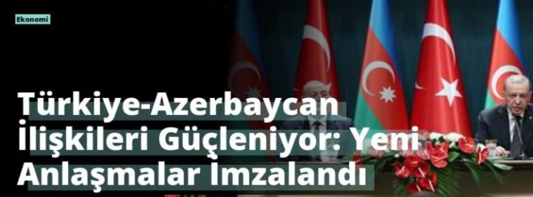 Türkiye-Azerbaycan İlişkileri Güçleniyor: Yeni Anlaşmalar İmzalandı
