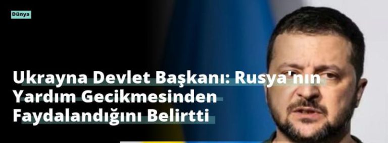 Ukrayna Devlet Başkanı: Rusya’nın Yardım Gecikmesinden Faydalandığını Belirtti
