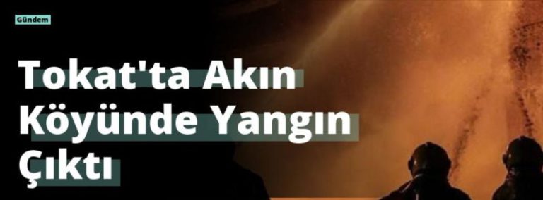Tokat’ta Akın Köyünde Yangın Çıktı