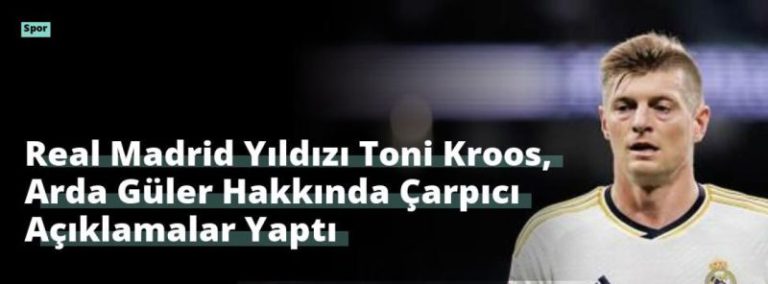 Real Madrid Yıldızı Toni Kroos, Arda Güler Hakkında Çarpıcı Açıklamalar Yaptı