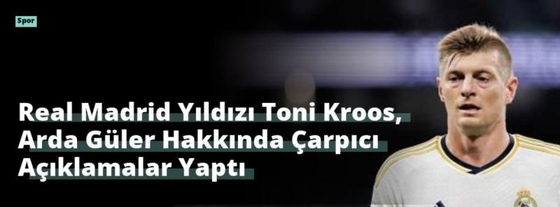 Real Madrid Yıldızı Toni Kroos, Arda Güler Hakkında Çarpıcı Açıklamalar Yaptı