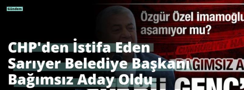 CHP’den İstifa Eden Sarıyer Belediye Başkanı Bağımsız Aday Oldu