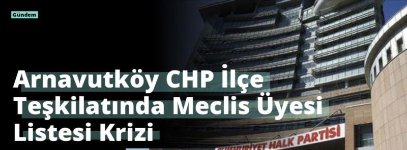 Arnavutköy CHP İlçe Teşkilatında Meclis Üyesi Listesi Krizi