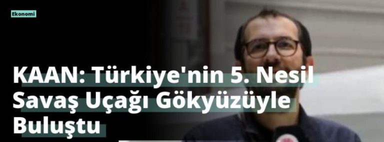 KAAN: Türkiye’nin 5. Nesil Savaş Uçağı Gökyüzüyle Buluştu