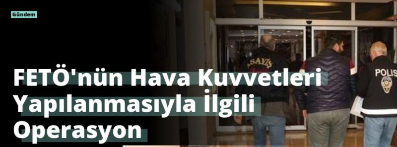 FETÖ’nün Hava Kuvvetleri Yapılanmasıyla İlgili Operasyon