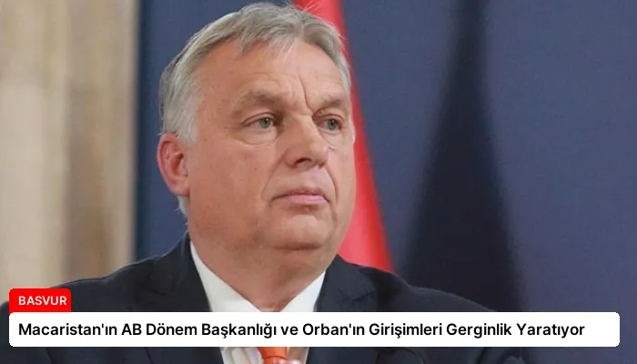 Macaristan’ın AB Dönem Başkanlığı ve Orban’ın Girişimleri Gerginlik Yaratıyor