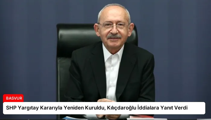 SHP Yargıtay Kararıyla Yeniden Kuruldu, Kılıçdaroğlu İddialara Yanıt Verdi