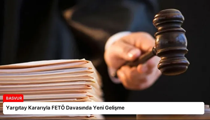 Yargıtay Kararıyla FETÖ Davasında Yeni Gelişme