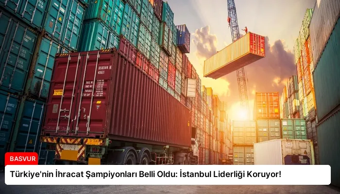 Türkiye’nin İhracat Şampiyonları Belli Oldu: İstanbul Liderliği Koruyor!