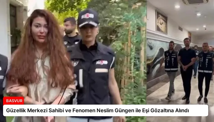 Güzellik Merkezi Sahibi ve Fenomen Neslim Güngen ile Eşi Gözaltına Alındı