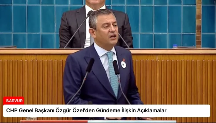 CHP Genel Başkanı Özgür Özel’den Gündeme İlişkin Açıklamalar