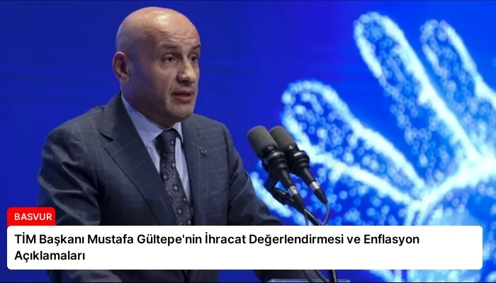 TİM Başkanı Mustafa Gültepe’nin İhracat Değerlendirmesi ve Enflasyon Açıklamaları