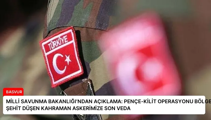 MİLLİ SAVUNMA BAKANLIĞI’NDAN AÇIKLAMA: PENÇE-KİLİT OPERASYONU BÖLGESİNDE ŞEHİT DÜŞEN KAHRAMAN ASKERİMİZE SON VEDA