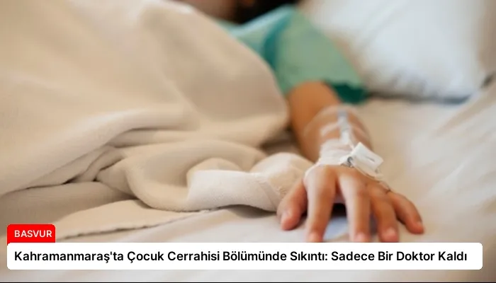 Kahramanmaraş’ta Çocuk Cerrahisi Bölümünde Sıkıntı: Sadece Bir Doktor Kaldı