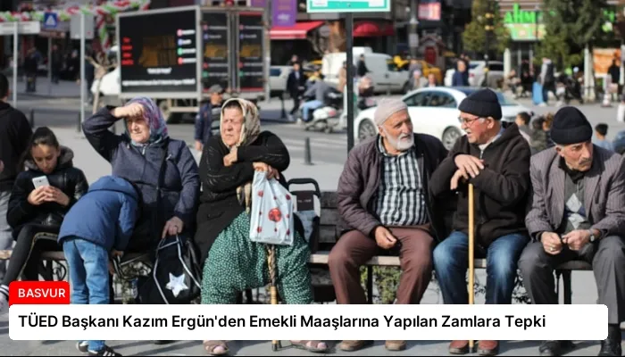 TÜED Başkanı Kazım Ergün’den Emekli Maaşlarına Yapılan Zamlara Tepki
