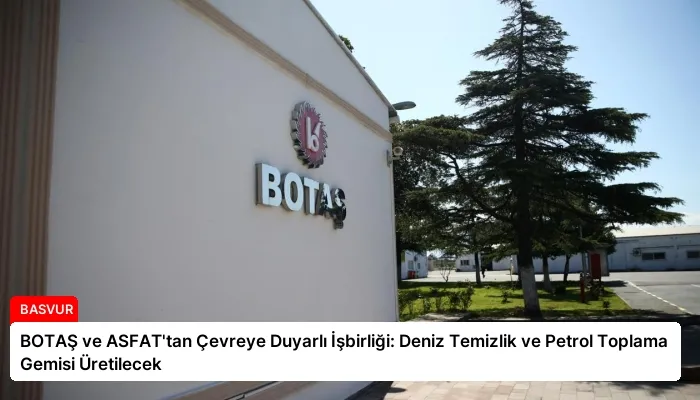 BOTAŞ ve ASFAT’tan Çevreye Duyarlı İşbirliği: Deniz Temizlik ve Petrol Toplama Gemisi Üretilecek