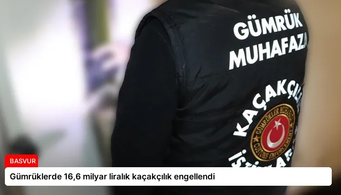 Gümrüklerde 16,6 milyar liralık kaçakçılık engellendi