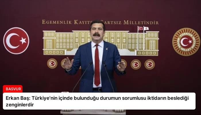 Erkan Baş: Türkiye’nin içinde bulunduğu durumun sorumlusu iktidarın beslediği zenginlerdir