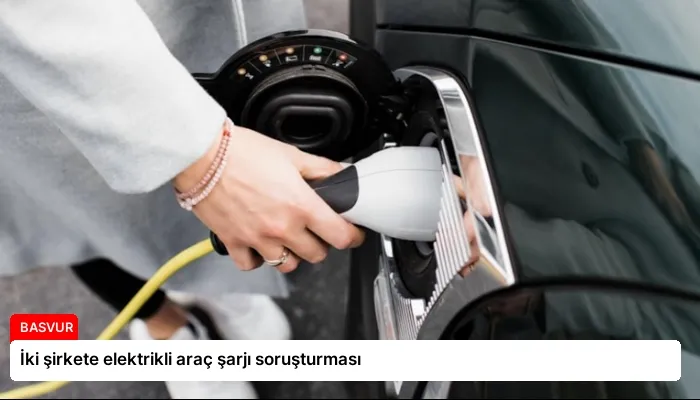 İki şirkete elektrikli araç şarjı soruşturması