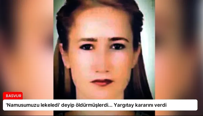 ‘Namusumuzu lekeledi’ deyip öldürmüşlerdi… Yargıtay kararını verdi