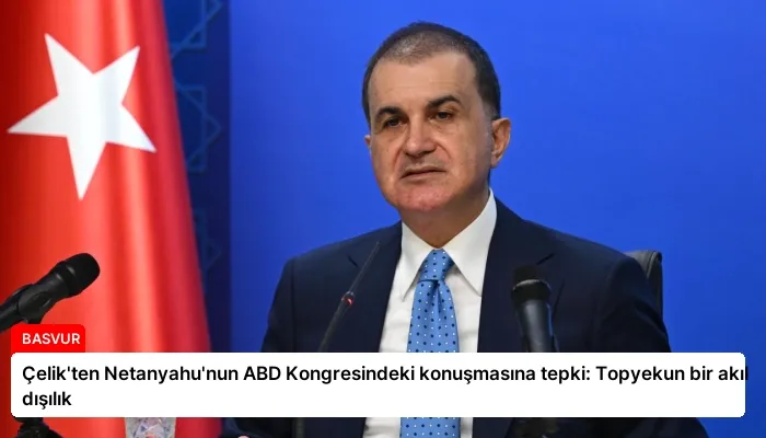 Çelik’ten Netanyahu’nun ABD Kongresindeki konuşmasına tepki: Topyekun bir akıl dışılık