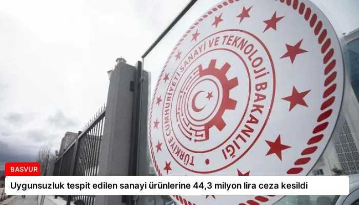 Uygunsuzluk tespit edilen sanayi ürünlerine 44,3 milyon lira ceza kesildi
