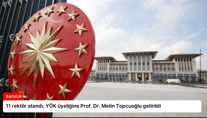 11 rektör atandı, YÖK üyeliğine Prof. Dr. Metin Topcuoğlu getirildi