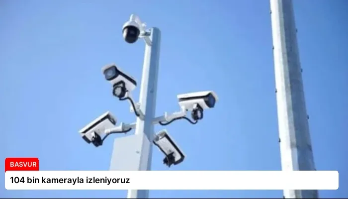 104 bin kamerayla izleniyoruz