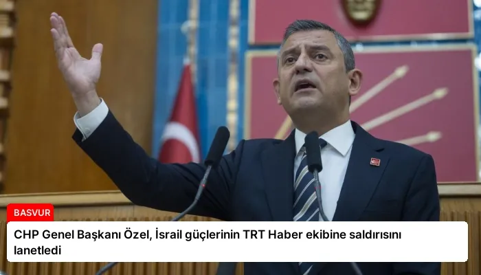 CHP Genel Başkanı Özel, İsrail güçlerinin TRT Haber ekibine saldırısını lanetledi
