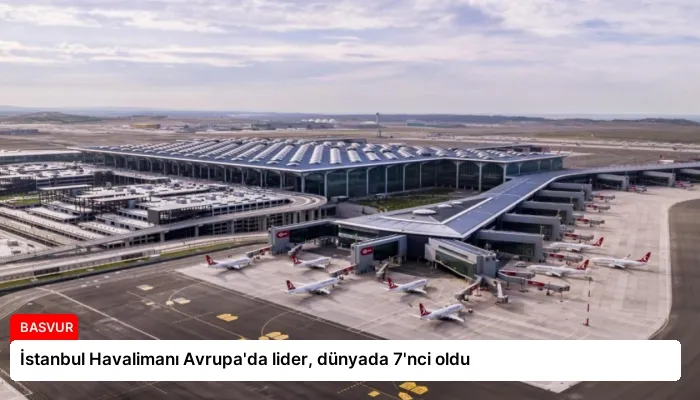 İstanbul Havalimanı Avrupa’da lider, dünyada 7’nci oldu